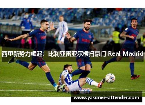 西甲新势力崛起：比利亚雷亚尔横扫豪门 Real Madrid