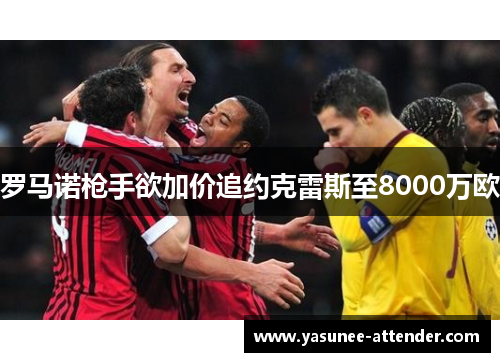 罗马诺枪手欲加价追约克雷斯至8000万欧