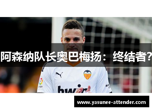 阿森纳队长奥巴梅扬：终结者？
