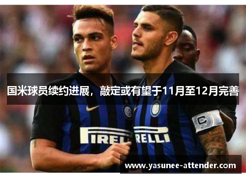 国米球员续约进展，敲定或有望于11月至12月完善