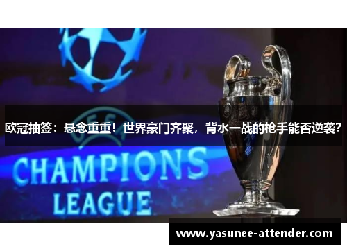 欧冠抽签：悬念重重！世界豪门齐聚，背水一战的枪手能否逆袭？