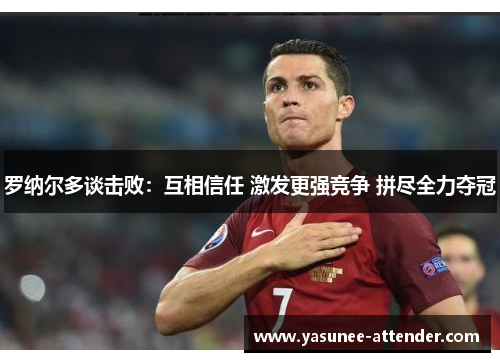 罗纳尔多谈击败：互相信任 激发更强竞争 拼尽全力夺冠